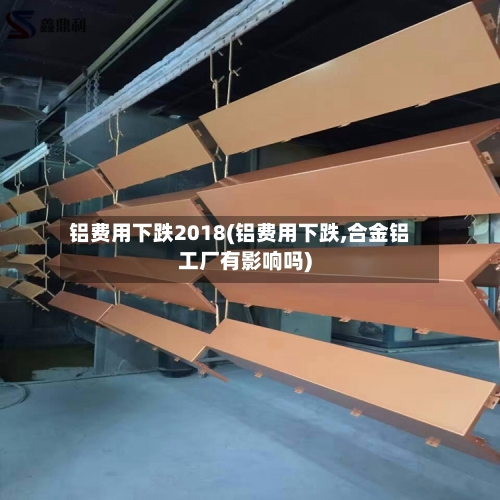 铝费用下跌2018(铝费用下跌,合金铝工厂有影响吗)