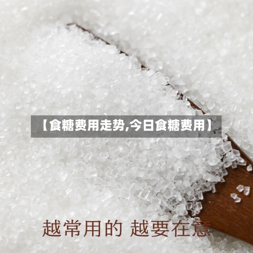 【食糖费用走势,今日食糖费用】-第3张图片
