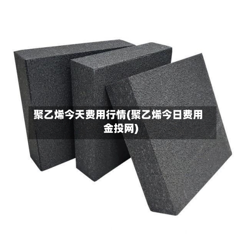 聚乙烯今天费用行情(聚乙烯今日费用金投网)-第3张图片