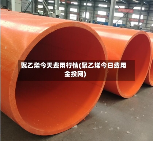 聚乙烯今天费用行情(聚乙烯今日费用金投网)
