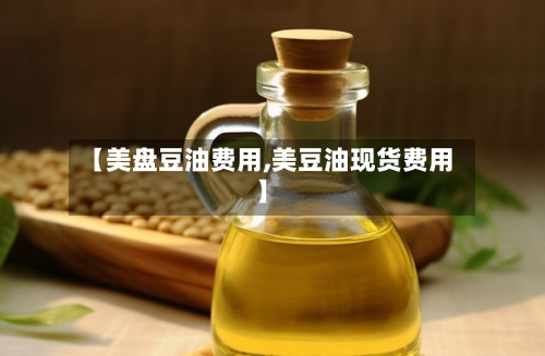 【美盘豆油费用,美豆油现货费用】