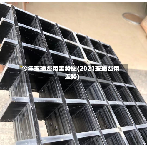 今年玻璃费用走势图(2021玻璃费用走势)-第2张图片