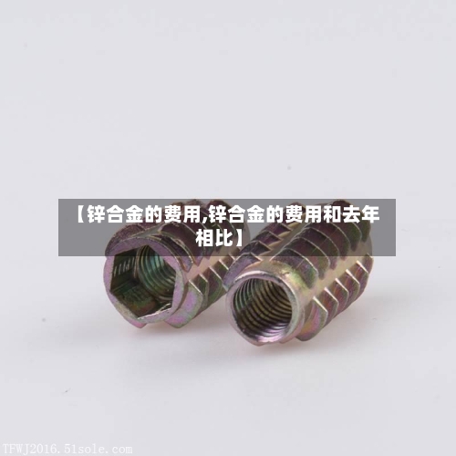 【锌合金的费用,锌合金的费用和去年相比】-第2张图片