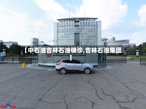 【中石油吉林石油确诊,吉林石油集团】