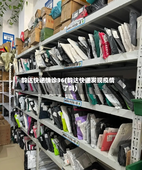 韵达快递确诊36(韵达快递发现疫情了吗)-第2张图片