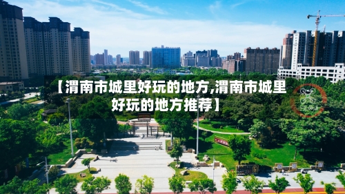 【渭南市城里好玩的地方,渭南市城里好玩的地方推荐】