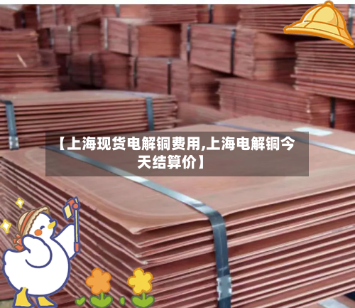 【上海现货电解铜费用,上海电解铜今天结算价】