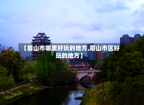 【眉山市哪里好玩的地方,眉山市区好玩的地方】