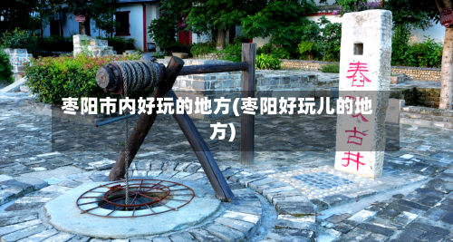 枣阳市内好玩的地方(枣阳好玩儿的地方)-第2张图片