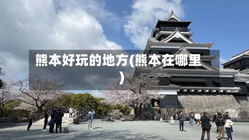 熊本好玩的地方(熊本在哪里)-第2张图片