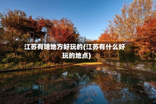 江苏有啥地方好玩的(江苏有什么好玩的地点)