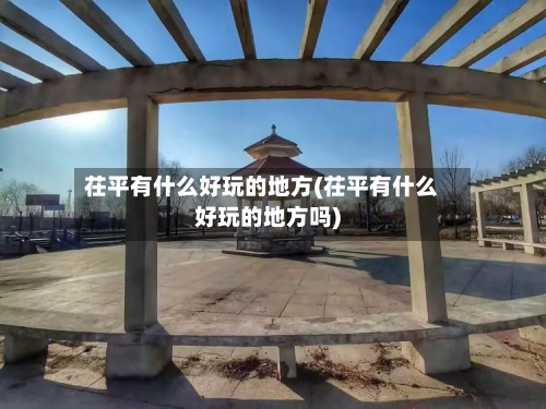 茌平有什么好玩的地方(茌平有什么好玩的地方吗)