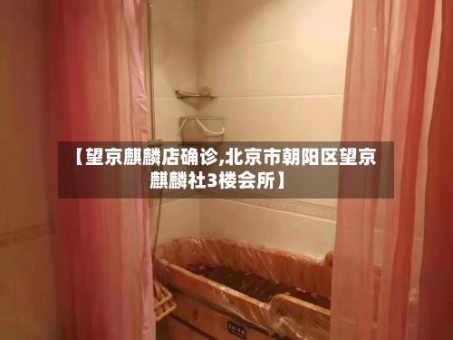 【望京麒麟店确诊,北京市朝阳区望京麒麟社3楼会所】-第3张图片