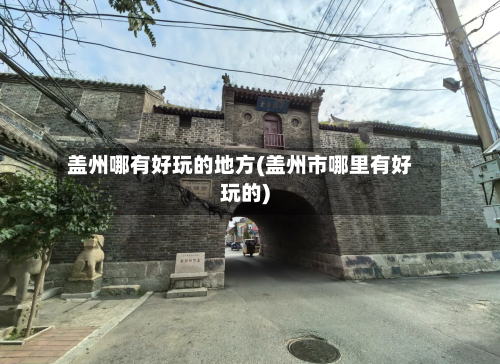 盖州哪有好玩的地方(盖州市哪里有好玩的)-第3张图片
