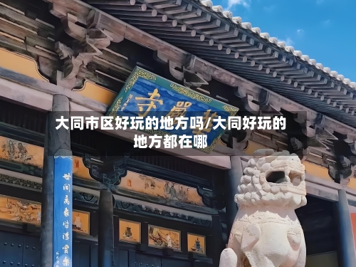 大同市区好玩的地方吗/大同好玩的地方都在哪-第2张图片