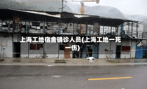 上海工地宿舍确诊人员(上海工地一死一伤)