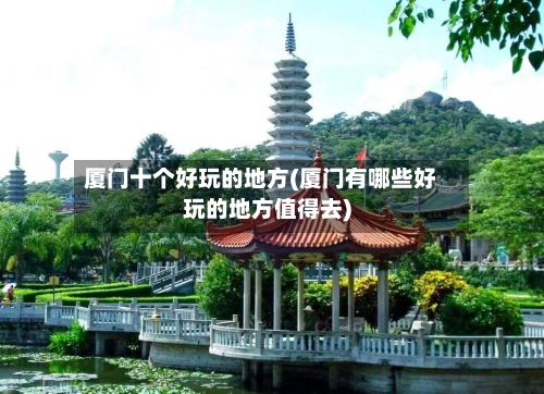 厦门十个好玩的地方(厦门有哪些好玩的地方值得去)