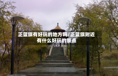 正蓝旗有好玩的地方吗/正蓝旗附近有什么好玩的景点
