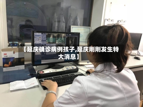 【延庆确诊病例孩子,延庆刚刚发生特大消息】-第3张图片