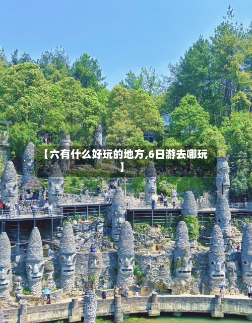 【六有什么好玩的地方,6日游去哪玩】-第2张图片