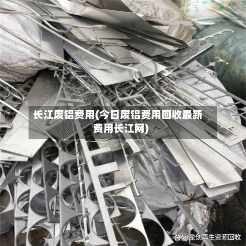 长江废铝费用(今日废铝费用回收最新费用长江网)