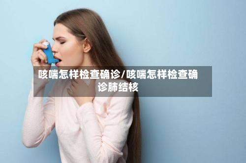 咳喘怎样检查确诊/咳喘怎样检查确诊肺结核-第3张图片