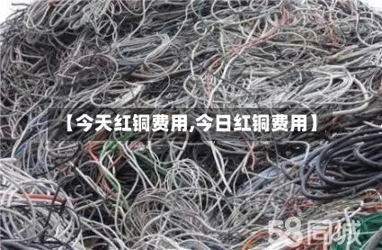 【今天红铜费用,今日红铜费用】