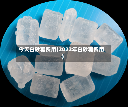 今天白砂糖费用(2022年白砂糖费用)-第2张图片