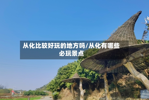从化比较好玩的地方吗/从化有哪些必玩景点