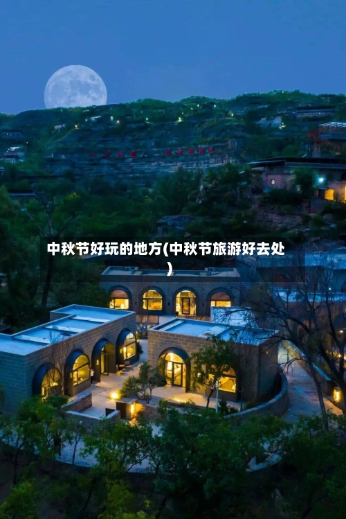 中秋节好玩的地方(中秋节旅游好去处)