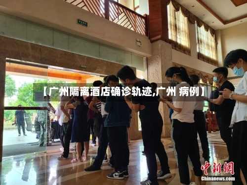 【广州隔离酒店确诊轨迹,广州 病例】-第2张图片