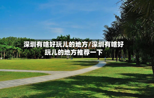 深圳有啥好玩儿的地方/深圳有啥好玩儿的地方推荐一下