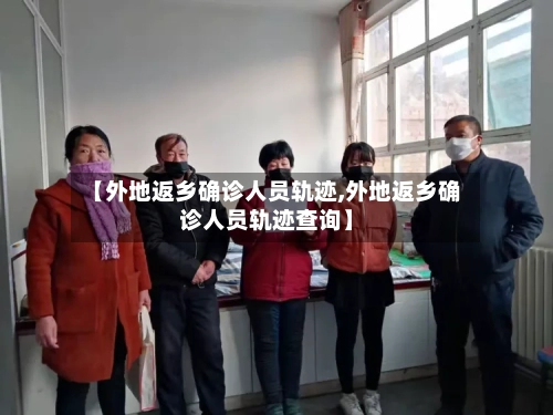 【外地返乡确诊人员轨迹,外地返乡确诊人员轨迹查询】