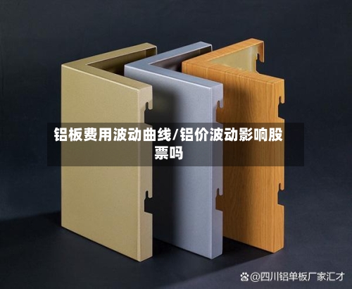 铝板费用波动曲线/铝价波动影响股票吗