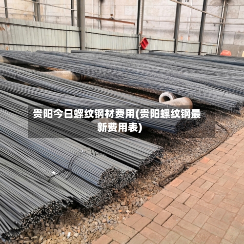 贵阳今日螺纹钢材费用(贵阳螺纹钢最新费用表)-第2张图片