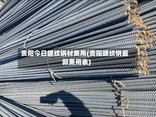 贵阳今日螺纹钢材费用(贵阳螺纹钢最新费用表)