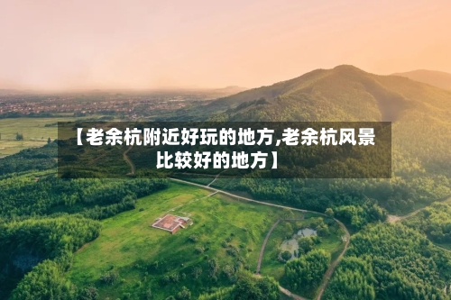【老余杭附近好玩的地方,老余杭风景比较好的地方】