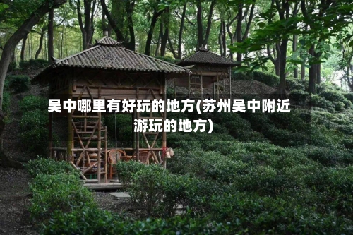 吴中哪里有好玩的地方(苏州吴中附近游玩的地方)