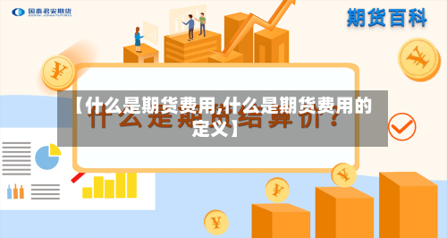 【什么是期货费用,什么是期货费用的定义】-第2张图片