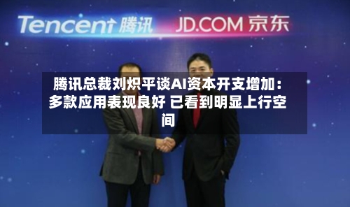 腾讯总裁刘炽平谈AI资本开支增加:多款应用表现良好 已看到明显上行空间-第3张图片