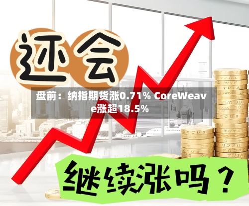 盘前:纳指期货涨0.71% CoreWeave涨超18.5%-第1张图片