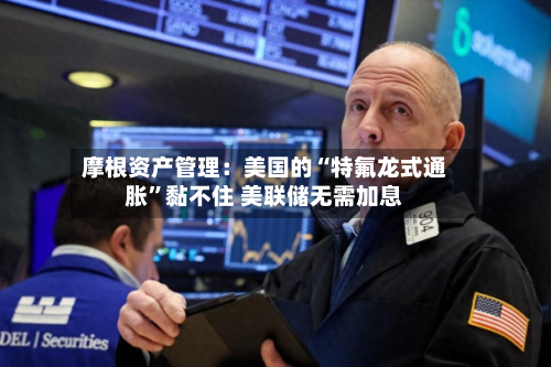 摩根资产管理：美国的“特氟龙式通胀”黏不住 美联储无需加息-第2张图片