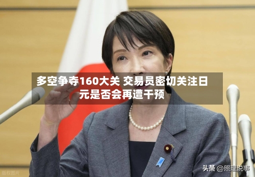 多空争夺160大关 交易员密切关注日元是否会再遭干预-第3张图片