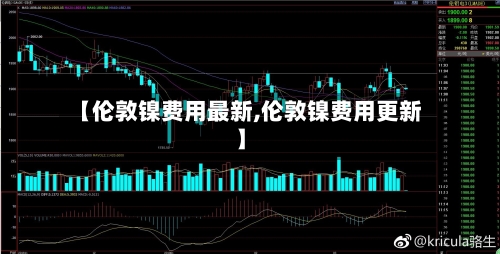 【伦敦镍费用最新,伦敦镍费用更新】