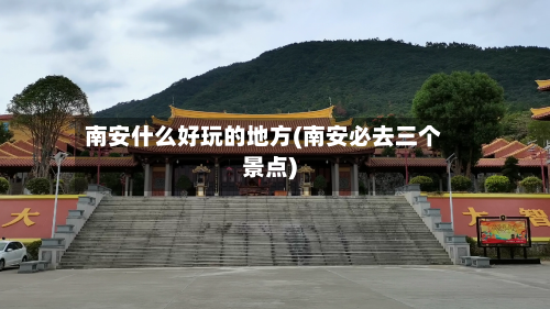 南安什么好玩的地方(南安必去三个景点)