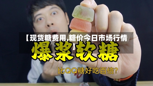 【现货糖费用,糖价今日市场行情】-第3张图片