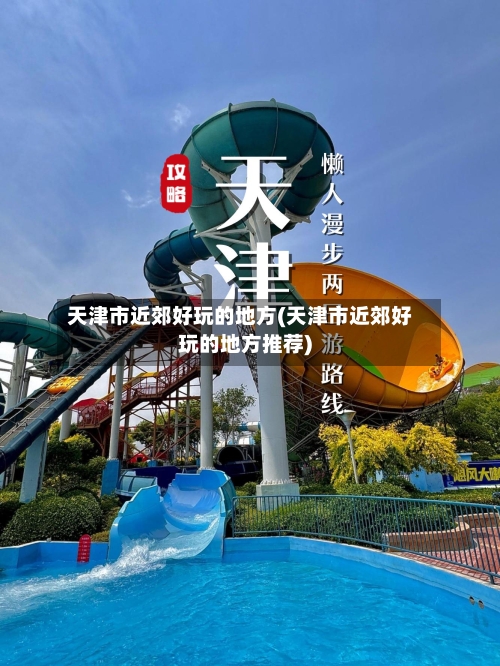 天津市近郊好玩的地方(天津市近郊好玩的地方推荐)