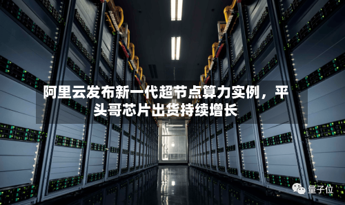 阿里云发布新一代超节点算力实例，平头哥芯片出货持续增长-第3张图片
