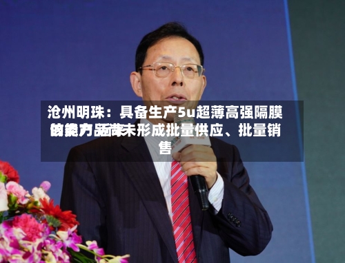 沧州明珠：具备生产5u超薄高强隔膜的能力 近来该类产品尚未形成批量供应、批量销售-第1张图片