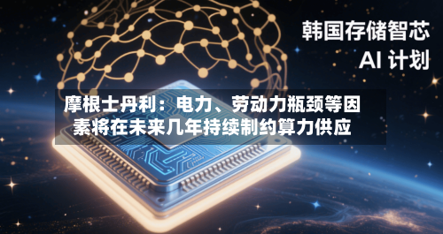 摩根士丹利：电力	、劳动力瓶颈等因素将在未来几年持续制约算力供应-第2张图片